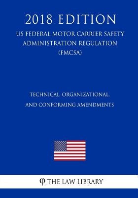 Technical, Organizational, and Conforming Amendments (US Federal Motor Carrier Safety Administration Regulation) (FMCSA) (2018 Edition) by The Law Library