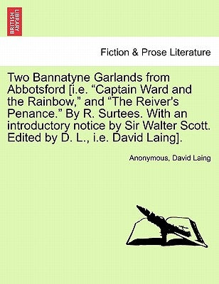 Two Bannatyne Garlands from Abbotsford [I.E. "Captain Ward and the Rainbow," and "The Reiver's Penance." by R. Surtees. with an Introductory Notice by by Anonymous