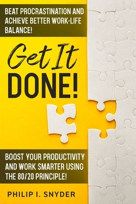 Get It Done!: Beat Procrastination and Achieve Better Work-Life Balance! Boost Your productivity And Work Smarter Using The 80/20 Pr by Snyder, Philip I.