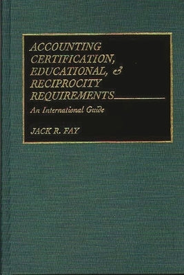 Accounting Certification, Educational, and Reciprocity Requirements: An International Guide by Fay, Jack R.