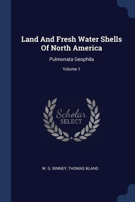Land And Fresh Water Shells Of North America: Pulmonata Geophila; Volume 1 by Binney, W. G.
