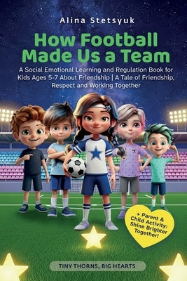 How Football Made Us a Team: A Social Emotional Learning and Regulation Book for Kids Ages 5-7 About Friendship A Tale of Friendship, Respect and Work by Stetsyuk, Alina
