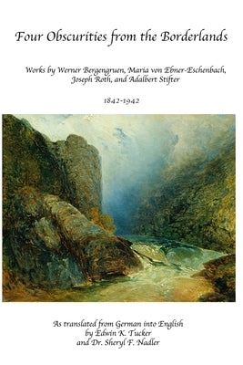 Four Obscurities from the Borderlands: Works by Werner Bergengruen, Adalbert Stifter, Maria von Ebner-Eschenbach, and Joseph Roth 1842-1942 by Tucker, Edwin Kimber