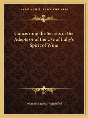 Concerning the Secrets of the Adepts or of the Use of Lully's Spirit of Wine by Weidenfeld, Johannes Segerus