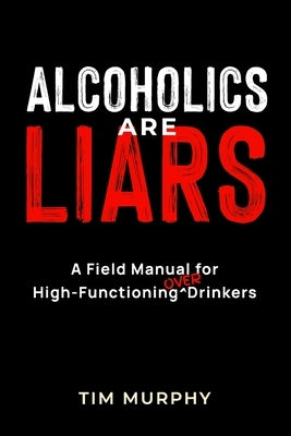 Alcoholics Are Liars: A Field Manual for High-Functioning Over Drinkers by Murphy, Tim