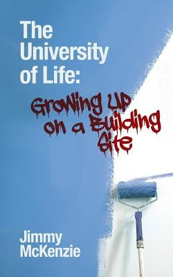 The University of Life: Growing Up on a Building Site by McKenzie, Jimmy