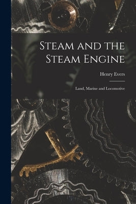 Steam and the Steam Engine: Land, Marine and Locomotive by Evers, Henry