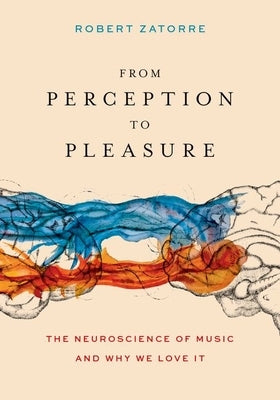 From Perception to Pleasure: The Neuroscience of Music and Why We Love It by Zatorre, Robert J.