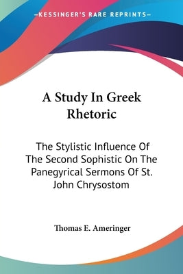 A Study In Greek Rhetoric: The Stylistic Influence Of The Second Sophistic On The Panegyrical Sermons Of St. John Chrysostom by Ameringer, Thomas E.