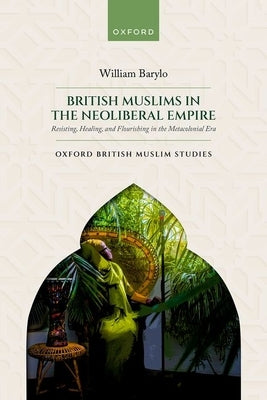British Muslims in the Neoliberal Empire: Resisting, Healing, and Flourishing in the Metacolonial Era by Barylo, William