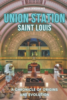 Union Station St. Louis: A Chronicle of Origins and Evolution by Andrews, Will