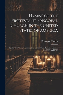 Hymns of the Protestant Episcopal Church in the United States of America: Set Forth in General Conventions of Said Church, in the Years ... 1789, 1808 by Episcopal Church