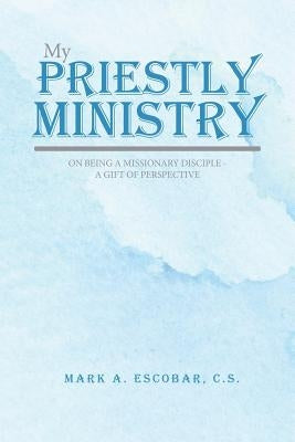 My Priestly Ministry: On Being a Missionary Disciple - A Gift of Perspective by Escobar, Mark