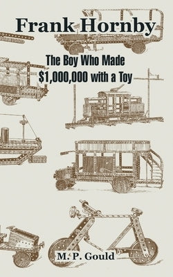 Frank Hornby: The Boy Who Made $1,000,000 with a Toy by Gould, M. P.