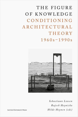 The Figure of Knowledge: Conditioning Architectural Theory, 1960s-1990s by Loosen, Sebastiaan