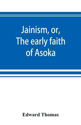Jainism, or, The early faith of Asoka: with illus. of the ancient religions of the East, from the pantheon of the Indo-Scythians; to which is prefixed by Thomas, Edward