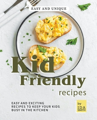 Easy and Unique Kid Friendly Recipes: Easy and Exciting Recipes to Keep Your Kids Busy in the Kitchen by Smith, Ida