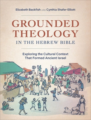 Grounded Theology in the Hebrew Bible: Exploring the Cultural Context That Formed Ancient Israel by Backfish, Elizabeth