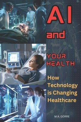 AI and your Health: How Technology is Changing Healthcare by Gorre, Michael