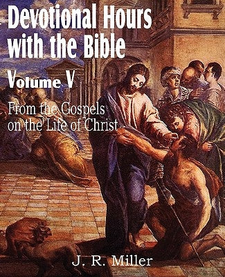 Devotional Hours with the Bible Volume V, from the Gospels, on the Life of Christ by Miller, J. R.