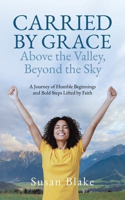 Carried by Grace Above the Valley, Beyond the Sky: A Journey of Humble Beginnings and Bold Steps Lifted by Faith by Blake, Susan