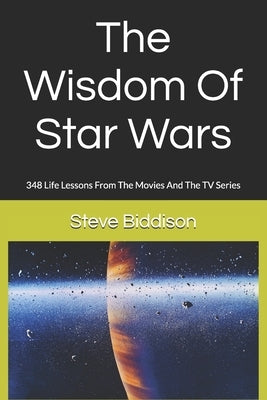 The Wisdom Of Star Wars: 348 Life Lessons From The Movies And The TV Series by Biddison, Steve