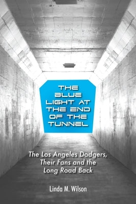 The Blue Light at the End of the Tunnel: The Los Angeles Dodgers, Their Fans and the Long Road Back by Wilson, Linda M.
