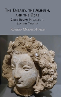 The Embassy, the Ambush, and the Ogre: Greco-Roman Influence in Sanskrit Theater by Morales-Harley, Roberto