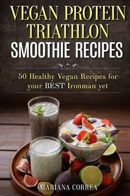 VEGAN PROTEIN TRIATHLON SMOOTHIE Recipes: 50 Healthy Vegan Recipes for your best Ironman yet by Correa, Mariana