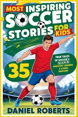 Most Inspiring Soccer Stories for Kids: 35 True Tales of Soccer's Greatest Legends & Iconic Matches by Roberts, Daniel