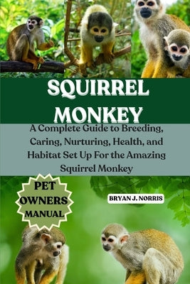 Squirrel Monkeys: A Complete Guide to Breeding, Caring, Nurturing, Health, and Habitat Set Up For the Amazing Squirrel Monkeys by J. Norris, Bryan