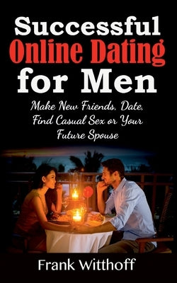 Successful Online Dating for Men: Make New Friends, Date, Find Casual Sex or Your Future Spouse by Witthoff, Frank