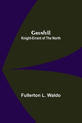 Grenfell: Knight-Errant of the North by L. Waldo, Fullerton