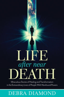 Life After Near Death: Miraculous Stories of Healing and Transformation in the Extraordinary Lives of People with Newfound Powers by Diamond, Debra