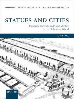 Statues and Cities: Honorific Portraits and Civic Identity in the Hellenistic World by Ma, John