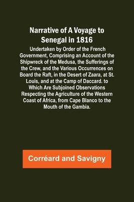 Narrative of a Voyage to Senegal in 1816; Undertaken by Order of the French Government, Comprising an Account of the Shipwreck of the Medusa, the Suff by Corréard