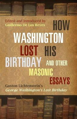 How Washington Lost His Birthday and Other Masonic Essays: Gaston Lichtenstein's George Washington's Lost Birthday by de Los Reyes, Guillermo
