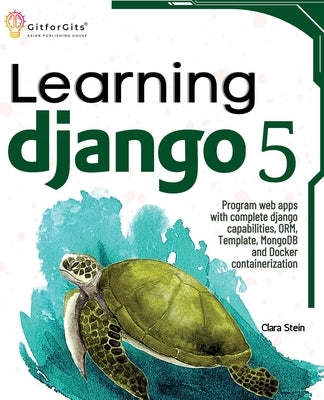 Learning Django 5: Program web apps with complete django capabilities, ORM, Template, MongoDB and Docker containerization by Stein, Clara