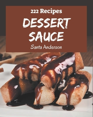222 Dessert Sauce Recipes: Discover Dessert Sauce Cookbook NOW! by Anderson, Santa