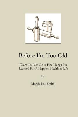 Before I'm Too Old: I Want To Pass On a Few Things I've Learned For a Happier, Healthier Life by Smith, Maggie Lou