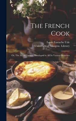The French Cook [electronic Resource]: or, The Art of Cookery Developed in All Its Various Branches by Ude, Louis Eustache