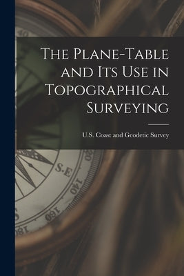 The Plane-Table and Its Use in Topographical Surveying by Coast and Geodetic Survey, U. S.