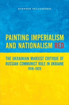 Painting Imperialism and Nationalism Red: The Ukrainian Marxist Critique of Russian Communist Rule in Ukraine, 1918-1925 by Velychenko, Stephen