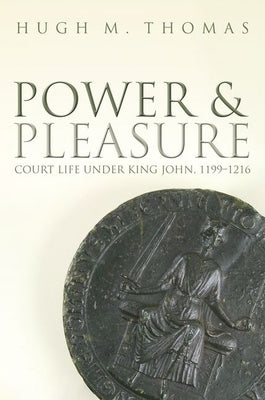 Power and Pleasure: Court Life Under King John, 1199-1216 by Thomas, Hugh M.