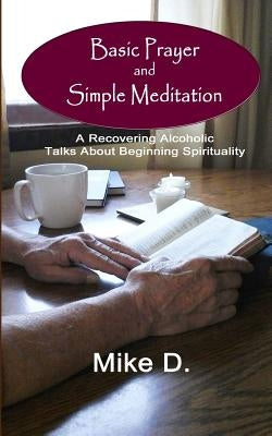 Basic Prayer and Simple Meditation: A Recovering Alcoholic Talks about Beginning Spirituality by D, Mike