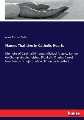 Names That Live in Catholic Hearts: Memoirs of Cardinal Ximenes, Michael Angelo, Samuel de Champlain, Archbishop Plunkett, Charles Carroll, Henri de L by Sadlier, Anna Theresa