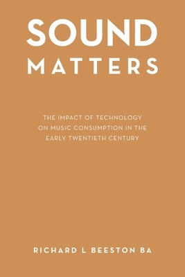 Sound Matters: The Impact of Technology on Music Consumption in the Early Twentieth Century by Beeston Ba, Richard L.