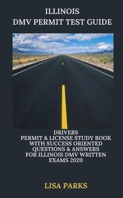 Illinois DMV Permit Test Guide: Drivers Permit & License Study Book With Success Oriented Questions & Answers for Illinois DMV written Exams 2020 by Parks, Lisa