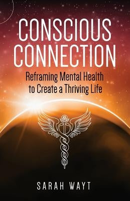 Conscious Connection: Reframing Mental Health to Create a Thriving Life by Wayt, Sarah