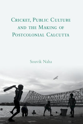 Cricket, Public Culture and the Making of Postcolonial Calcutta by Naha, Souvik